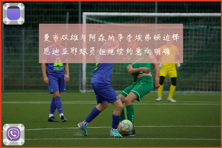 曼市双雄与阿森纳争夺埃弗顿边锋恩迪亚耶球员拒绝续约意向明确