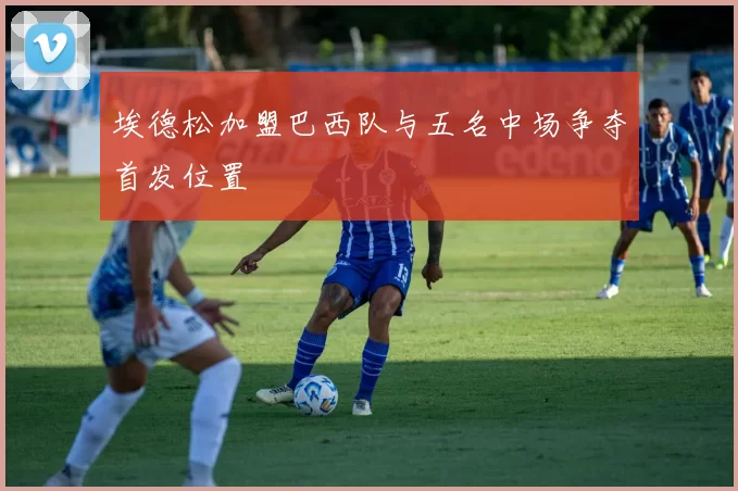 埃德松加盟巴西队与五名中场争夺首发位置