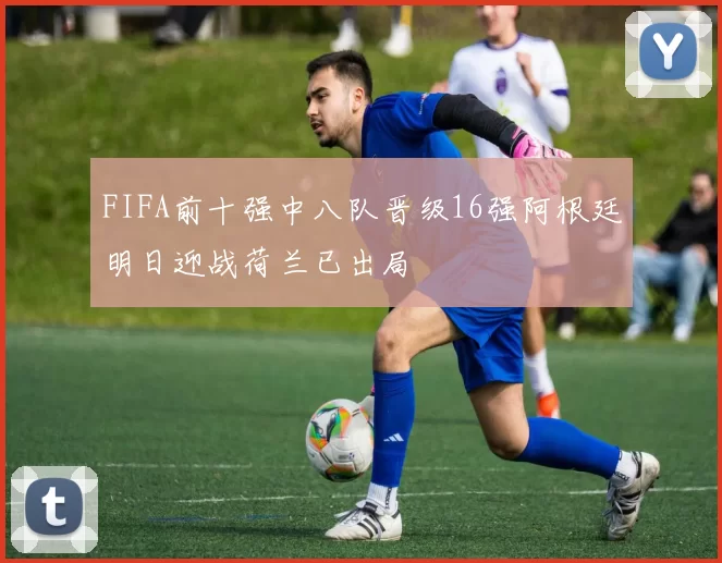 FIFA前十强中八队晋级16强阿根廷明日迎战荷兰已出局