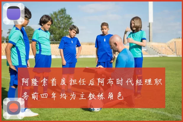 阿隆索首度担任后阿布时代经理职务前四年均为主教练角色