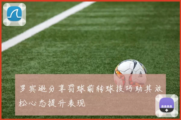 罗宾逊分享罚球前转球技巧助其放松心态提升表现
