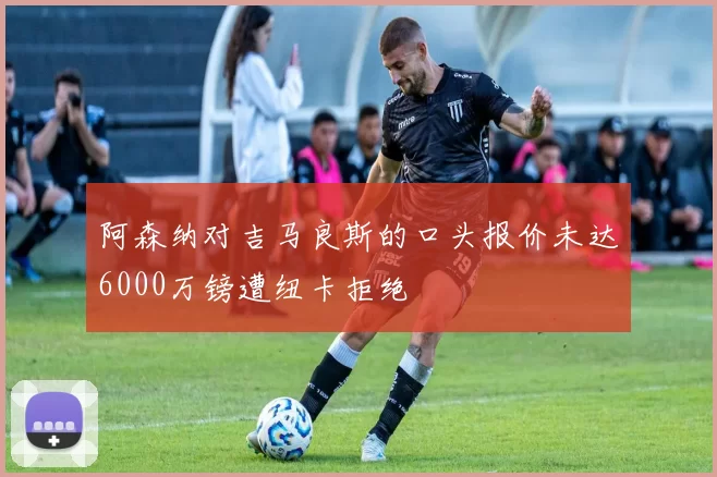 阿森纳对吉马良斯的口头报价未达6000万镑遭纽卡拒绝