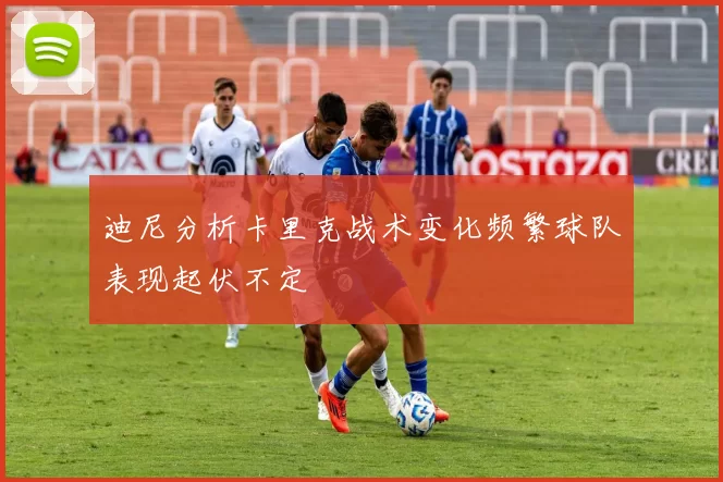 迪尼分析卡里克战术变化频繁球队表现起伏不定