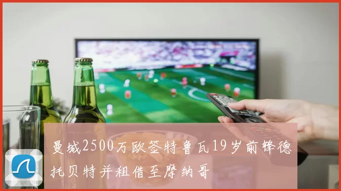 曼城2500万欧签特鲁瓦19岁前锋德托贝特并租借至摩纳哥