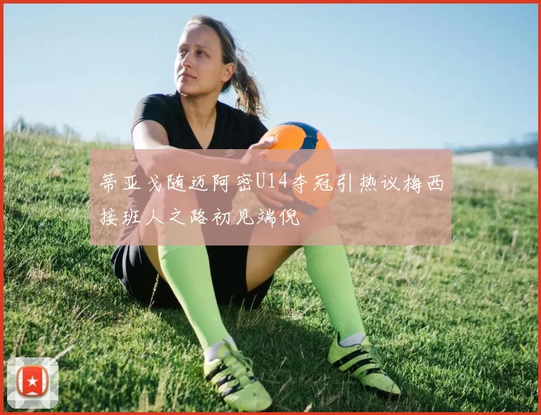 蒂亚戈随迈阿密U14夺冠引热议梅西接班人之路初见端倪