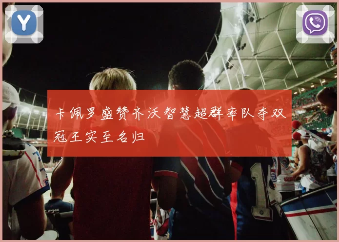 卡佩罗盛赞齐沃智慧超群率队夺双冠王实至名归