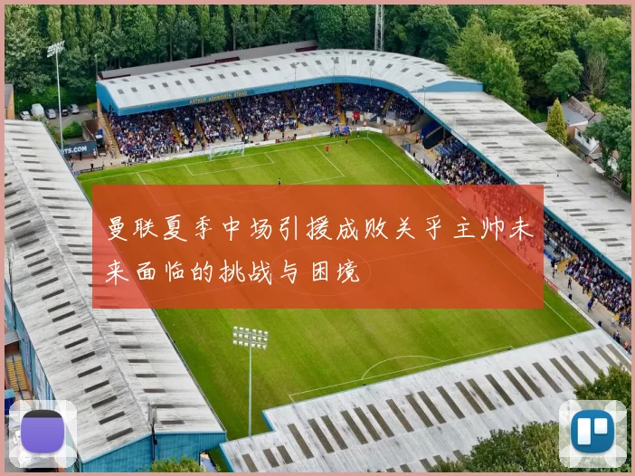 曼联夏季中场引援成败关乎主帅未来面临的挑战与困境