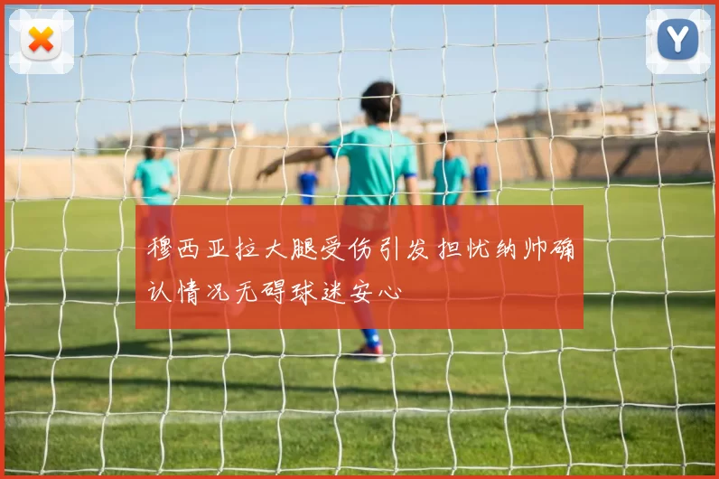 穆西亚拉大腿受伤引发担忧纳帅确认情况无碍球迷安心