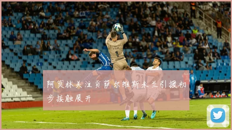阿莫林关注贡萨尔维斯米兰引援初步接触展开