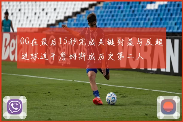 OG在最后15秒完成关键封盖与反超进球追平詹姆斯成历史第二人