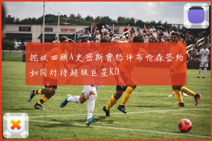 挖坟回顾A史密斯曾怒评布伦森签约如同对待超级巨星KD