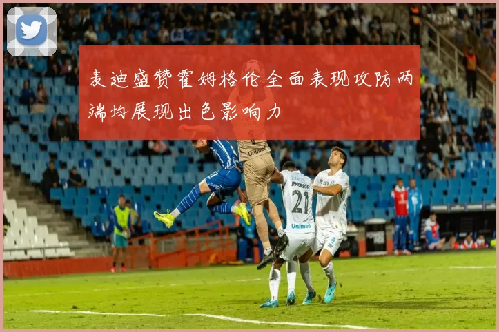 麦迪盛赞霍姆格伦全面表现攻防两端均展现出色影响力