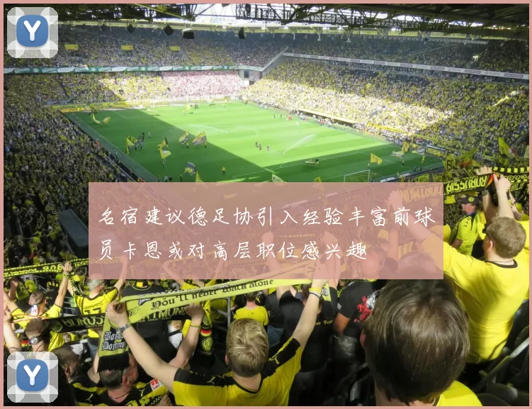 名宿建议德足协引入经验丰富前球员卡恩或对高层职位感兴趣