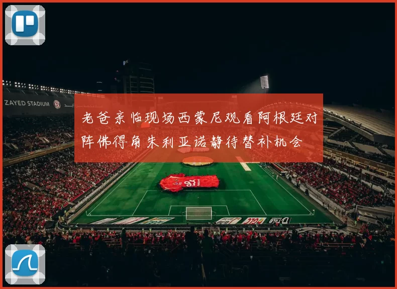 老爸亲临现场西蒙尼观看阿根廷对阵佛得角朱利亚诺静待替补机会