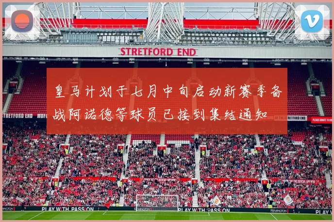 皇马计划于七月中旬启动新赛季备战阿诺德等球员已接到集结通知