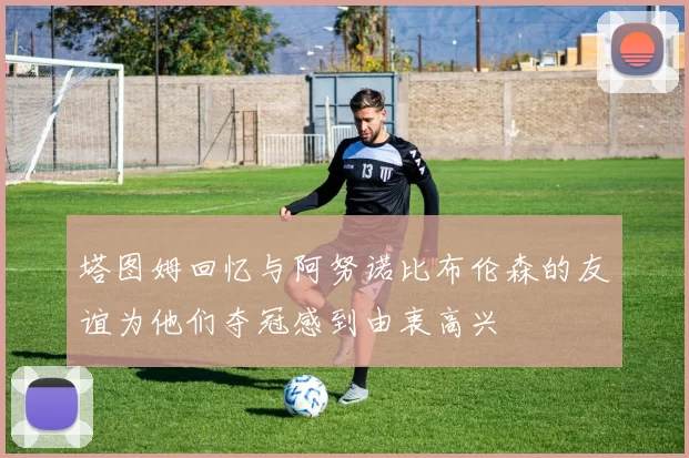 塔图姆回忆与阿努诺比布伦森的友谊为他们夺冠感到由衷高兴