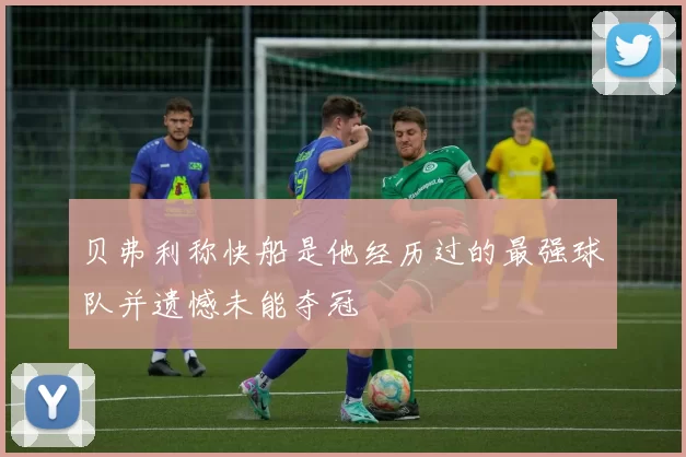 贝弗利称快船是他经历过的最强球队并遗憾未能夺冠