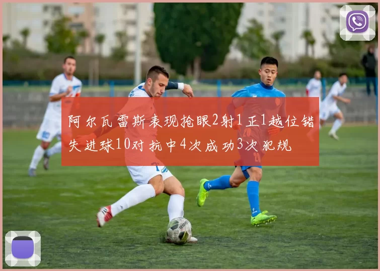 阿尔瓦雷斯表现抢眼2射1正1越位错失进球10对抗中4次成功3次犯规
