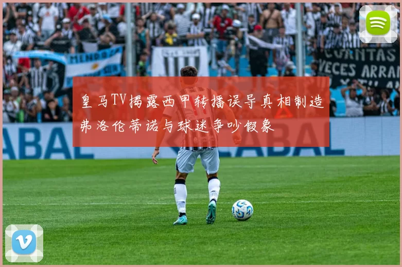 皇马TV揭露西甲转播误导真相制造弗洛伦蒂诺与球迷争吵假象