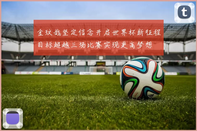金玟哉坚定信念开启世界杯新征程目标超越三场比赛实现更高梦想