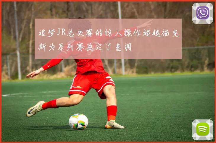 追梦JR总决赛的惊人操作超越福克斯为系列赛奠定了基调