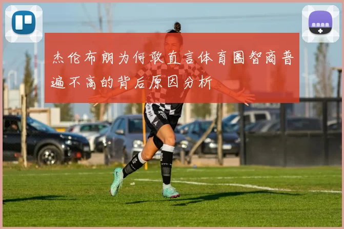 杰伦布朗为何敢直言体育圈智商普遍不高的背后原因分析