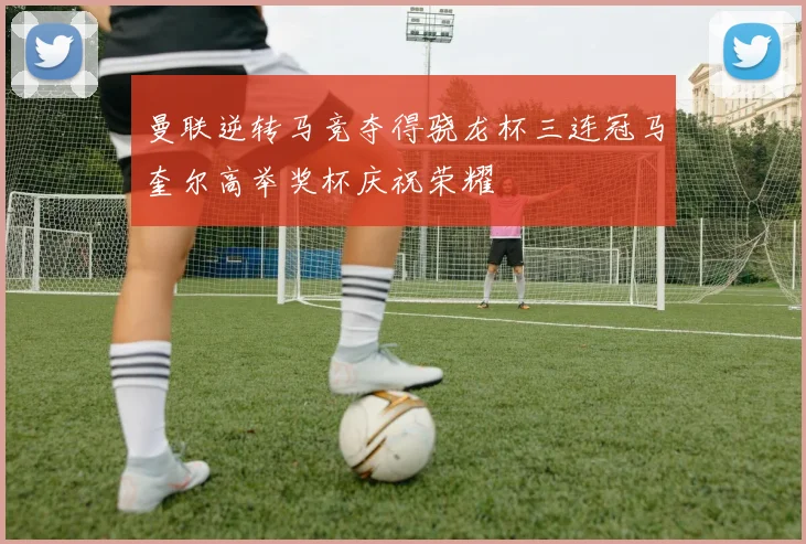 曼联逆转马竞夺得骁龙杯三连冠马奎尔高举奖杯庆祝荣耀