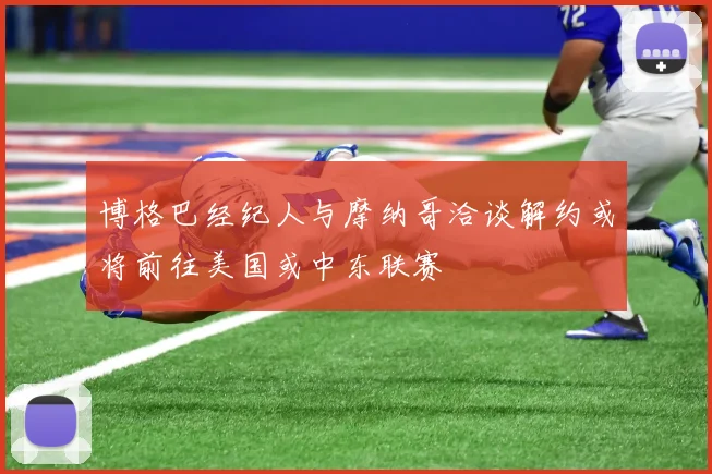 博格巴经纪人与摩纳哥洽谈解约或将前往美国或中东联赛